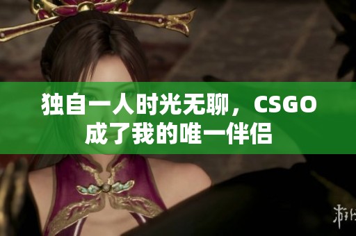 獨自一人時光無聊，CSGO成了我的唯一伴侶