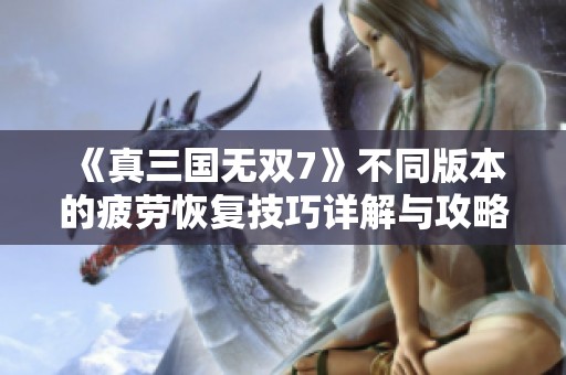 《真三國無雙7》不同版本的疲勞恢復技巧詳解與攻略