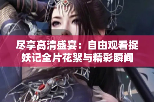 盡享高清盛宴：自由觀看捉妖記全片花絮與精彩瞬間