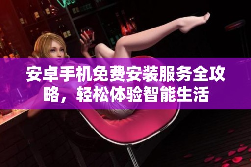 安卓手機(jī)免費(fèi)安裝服務(wù)全攻略，輕松體驗(yàn)智能生活