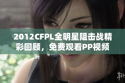 2012CFPL全明星阻擊戰(zhàn)精彩回顧，免費(fèi)觀看PP視頻高質(zhì)量內(nèi)容