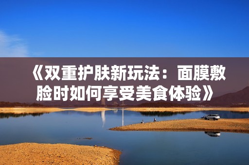 《雙重護膚新玩法：面膜敷臉時如何享受美食體驗》