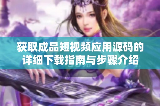 獲取成品短視頻應用源碼的詳細下載指南與步驟介紹