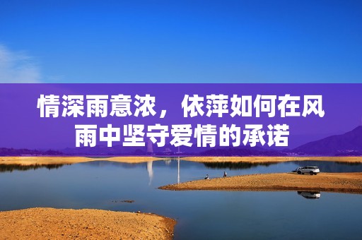 情深雨意濃，依萍如何在風(fēng)雨中堅(jiān)守愛(ài)情的承諾