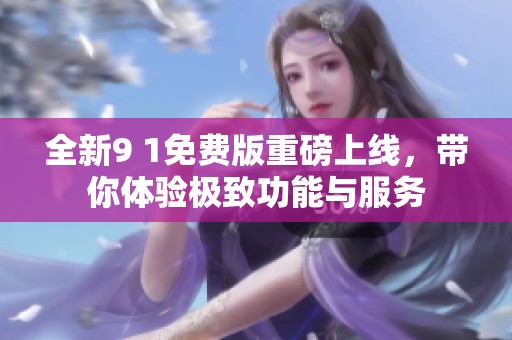 全新9 1免費版重磅上線，帶你體驗極致功能與服務