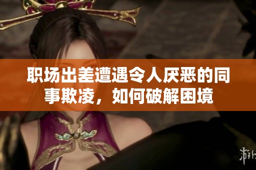 職場(chǎng)出差遭遇令人厭惡的同事欺凌，如何破解困境