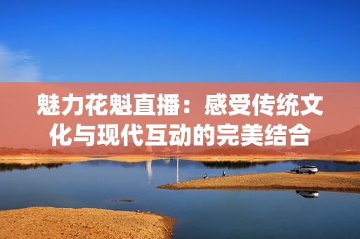 魅力花魁直播：感受傳統文化與現代互動的完美結合