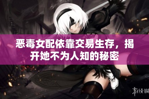 惡毒女配依靠交易生存，揭開(kāi)她不為人知的秘密