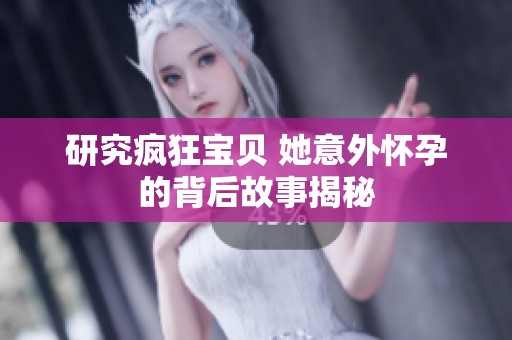 研究瘋狂寶貝 她意外懷孕的背后故事揭秘