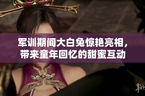 軍訓期間大白兔驚艷亮相，帶來童年回憶的甜蜜互動