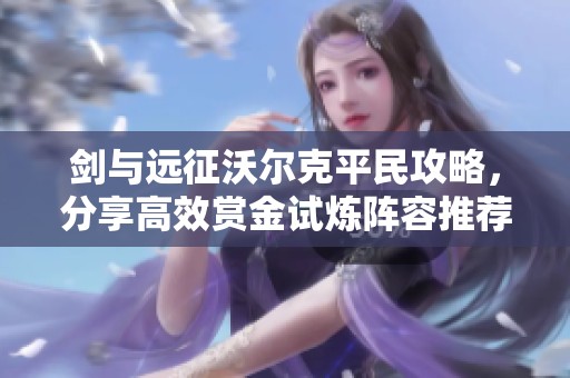 劍與遠(yuǎn)征沃爾克平民攻略，分享高效賞金試煉陣容推薦