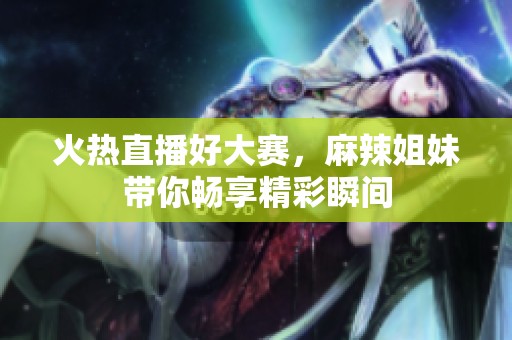 火熱直播好大賽，麻辣姐妹帶你暢享精彩瞬間