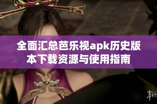 全面匯總芭樂視apk歷史版本下載資源與使用指南
