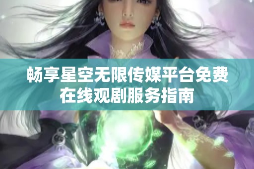 暢享星空無限傳媒平臺免費在線觀劇服務指南