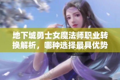 地下城勇士女魔法師職業(yè)轉(zhuǎn)換解析，哪種選擇最具優(yōu)勢(shì)