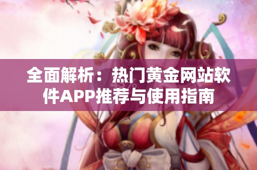 全面解析：熱門黃金網(wǎng)站軟件APP推薦與使用指南