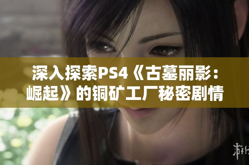 深入探索PS4《古墓麗影：崛起》的銅礦工廠秘密劇情攻略