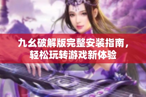 九幺破解版完整安裝指南，輕松玩轉游戲新體驗