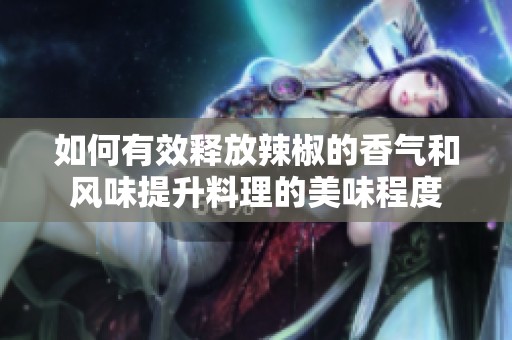 如何有效釋放辣椒的香氣和風(fēng)味提升料理的美味程度