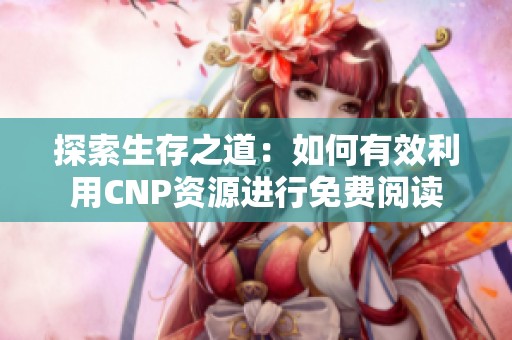 探索生存之道：如何有效利用CNP資源進行免費閱讀