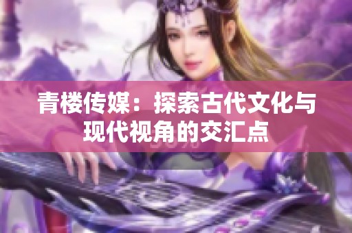 青樓傳媒：探索古代文化與現代視角的交匯點