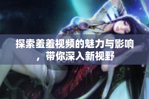 探索羞羞視頻的魅力與影響，帶你深入新視野