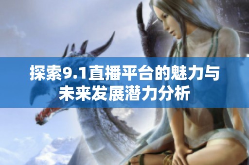 探索9.1直播平臺(tái)的魅力與未來(lái)發(fā)展?jié)摿Ψ治? title=