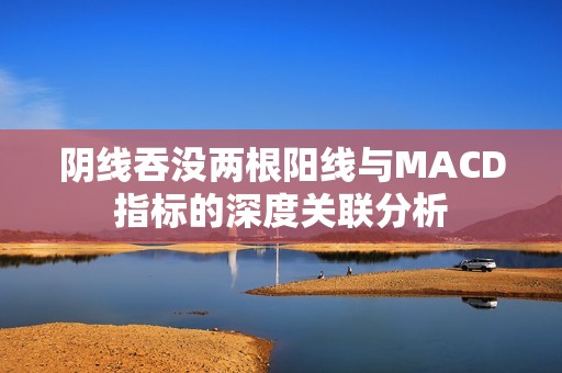 陰線吞沒兩根陽線與MACD指標(biāo)的深度關(guān)聯(lián)分析