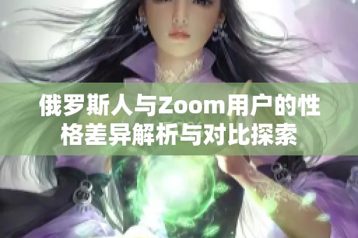 俄羅斯人與Zoom用戶的性格差異解析與對(duì)比探索