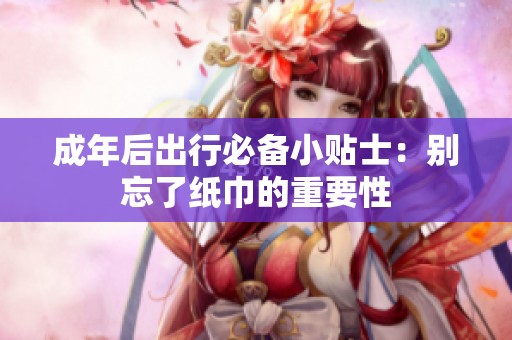 成年后出行必備小貼士：別忘了紙巾的重要性