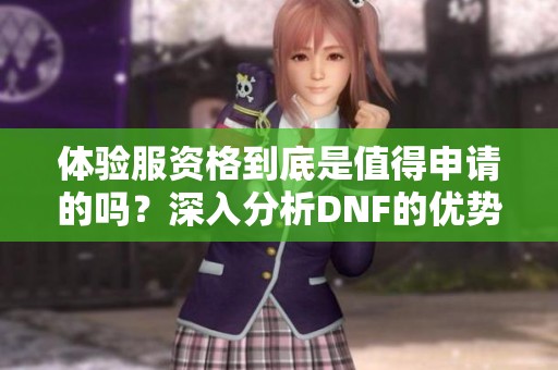 體驗服資格到底是值得申請的嗎？深入分析DNF的優勢與挑戰
