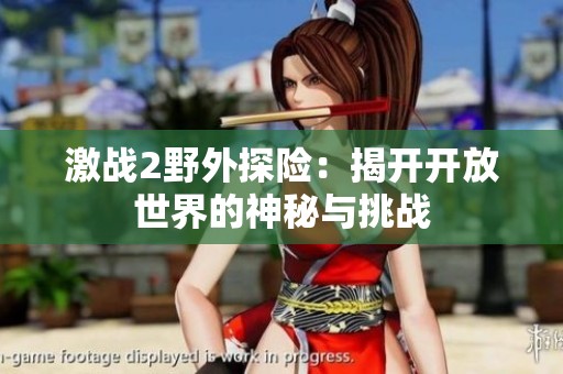 激戰(zhàn)2野外探險(xiǎn)：揭開開放世界的神秘與挑戰(zhàn)