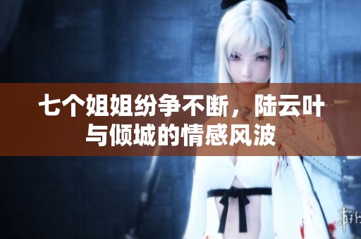 七個(gè)姐姐紛爭(zhēng)不斷，陸云葉與傾城的情感風(fēng)波