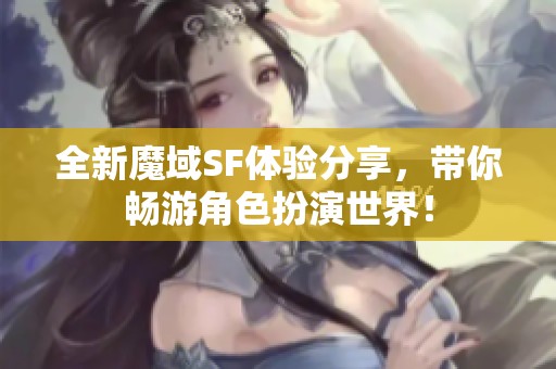 全新魔域SF體驗(yàn)分享，帶你暢游角色扮演世界！