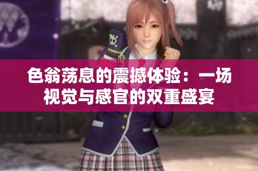 色翁蕩息的震撼體驗：一場視覺與感官的雙重盛宴