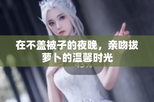 在不蓋被子的夜晚，親吻拔蘿卜的溫馨時光