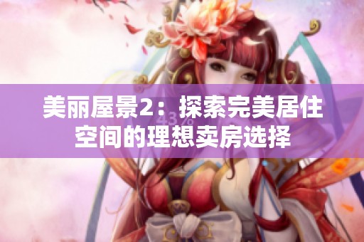 美麗屋景2：探索完美居住空間的理想賣房選擇