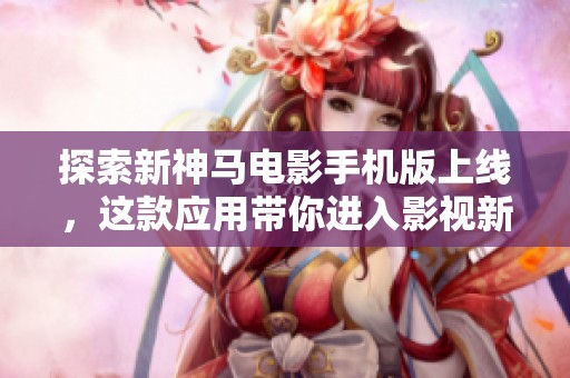 探索新神馬電影手機版上線，這款應(yīng)用帶你進入影視新天地