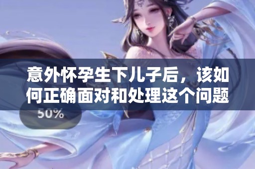 意外懷孕生下兒子后，該如何正確面對(duì)和處理這個(gè)問題