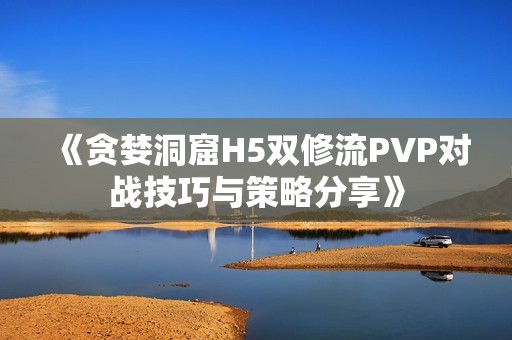 《貪婪洞窟H5雙修流PVP對戰技巧與策略分享》