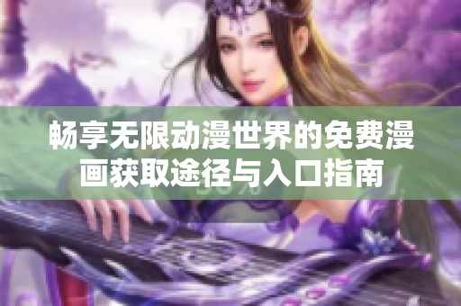 暢享無限動(dòng)漫世界的免費(fèi)漫畫獲取途徑與入口指南