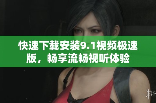 快速下載安裝9.1視頻極速版，暢享流暢視聽體驗(yàn)