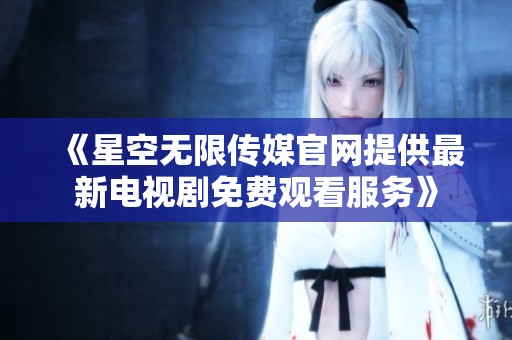 《星空無限傳媒官網(wǎng)提供最新電視劇免費(fèi)觀看服務(wù)》