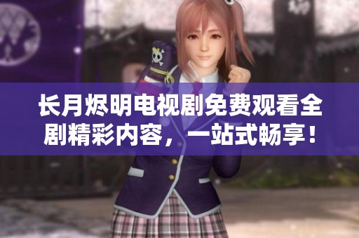 長月燼明電視劇免費觀看全劇精彩內(nèi)容，一站式暢享！