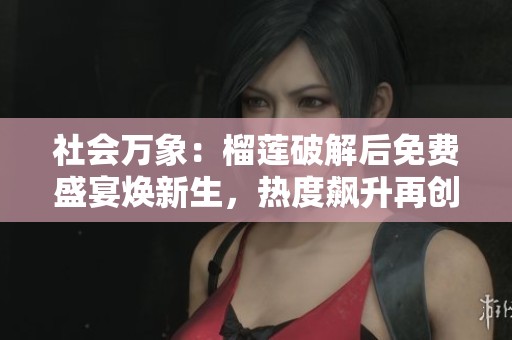 社會萬象：榴蓮破解后免費盛宴煥新生，熱度飆升再創佳績