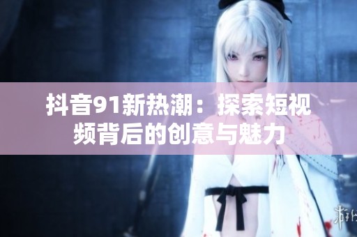 抖音91新熱潮：探索短視頻背后的創意與魅力