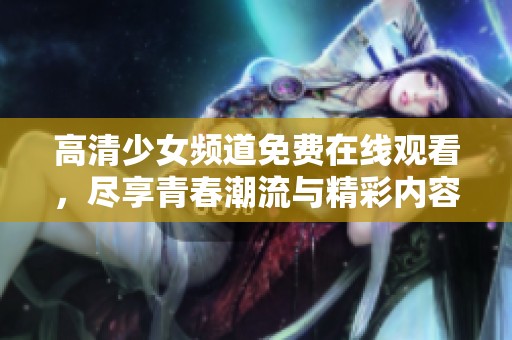 高清少女頻道免費在線觀看，盡享青春潮流與精彩內容