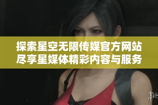 探索星空無限傳媒官方網站盡享星媒體精彩內容與服務