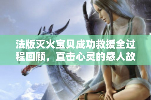 法版滅火寶貝成功救援全過程回顧，直擊心靈的感人故事