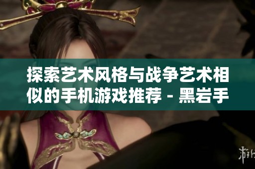 探索藝術風格與戰爭藝術相似的手機游戲推薦 - 黑巖手游網